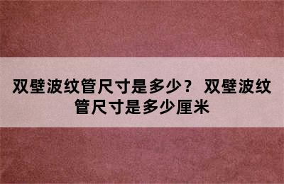 双壁波纹管尺寸是多少？ 双壁波纹管尺寸是多少厘米